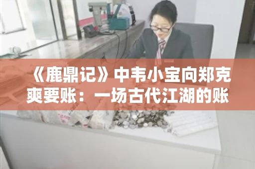 《鹿鼎记》中韦小宝向郑克爽要账:一场古代江湖的账目纠葛 《鹿鼎记》中韦小宝向郑克爽要账:一场古代江湖的账目纠葛