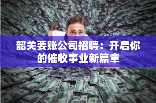 韶关要账公司招聘：开启你的催收事业新篇章