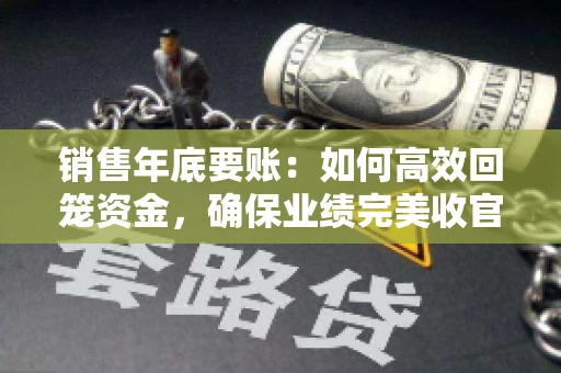 销售年底要账：如何高效回笼资金，确保业绩完美收官