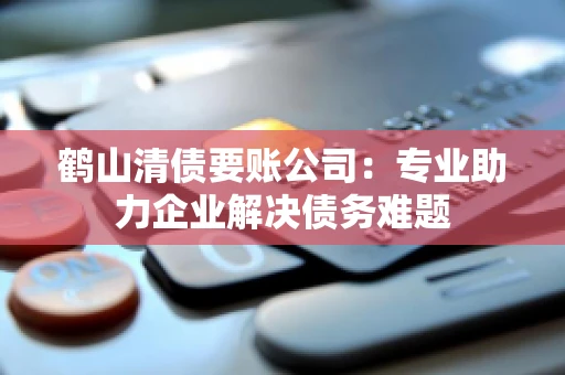 鹤山清债要账公司：专业助力企业解决债务难题