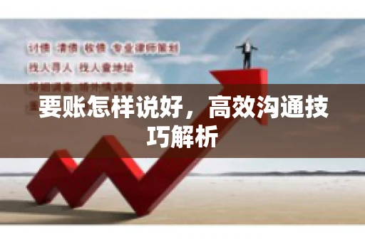要账怎样说好,高效沟通技巧解析 要账怎样说好,高效沟通技巧解析