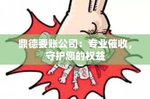 鼎德要账公司：专业催收，守护您的权益