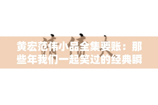 黄宏范伟小品全集要账：那些年我们一起笑过的经典瞬间