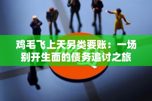 鸡毛飞上天另类要账：一场别开生面的债务追讨之旅
