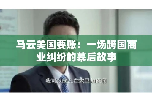 马云美国要账:一场跨国商业纠纷的幕后故事 马云美国要账:一场跨国商业纠纷的幕后故事