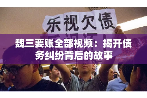 魏三要账全部视频:揭开债务纠纷背后的故事 魏三要账全部视频:揭开债务纠纷背后的故事