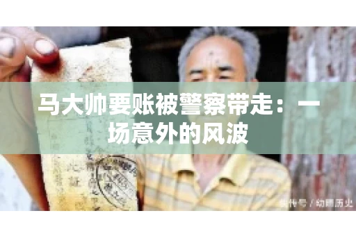 马大帅要账被警察带走：一场意外的风波