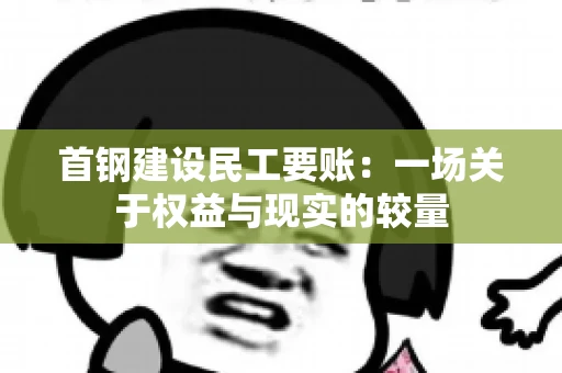 首钢建设民工要账：一场关于权益与现实的较量