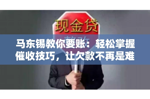 马东锡教你要账：轻松掌握催收技巧，让欠款不再是难题