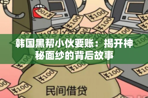 韩国黑帮小伙要账：揭开神秘面纱的背后故事