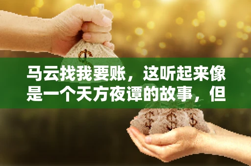 马云找我要账，这听起来像是一个天方夜谭的故事，但事实上，这确实发生在了我的朋友小王身上。那天，小王兴奋地给我打电话，说马云找他要账了。这让我感到十分惊讶，于是便开始询问事情的来龙去脉。