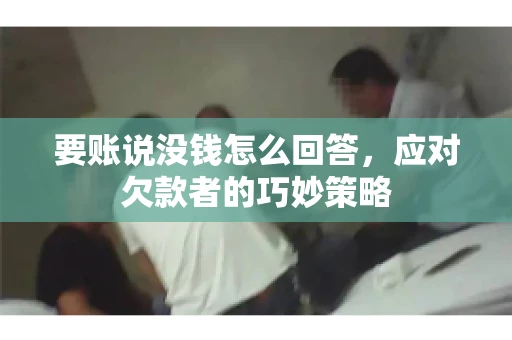 要账说没钱怎么回答,应对欠款者的巧妙策略 要账说没钱怎么回答,应对欠款者的巧妙策略