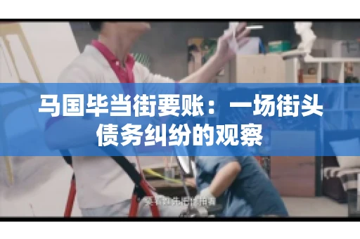 马国毕当街要账：一场街头债务纠纷的观察