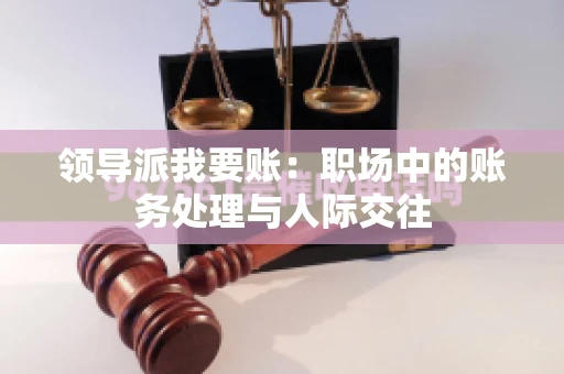 领导派我要账：职场中的账务处理与人际交往