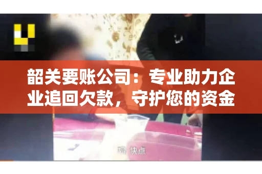 韶关要账公司：专业助力企业追回欠款，守护您的资金安全