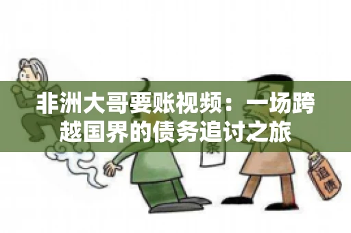 非洲大哥要账视频：一场跨越国界的债务追讨之旅