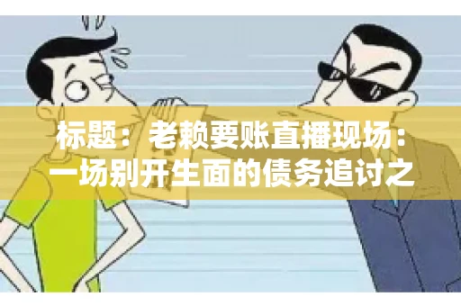 标题：老赖要账直播现场：一场别开生面的债务追讨之旅