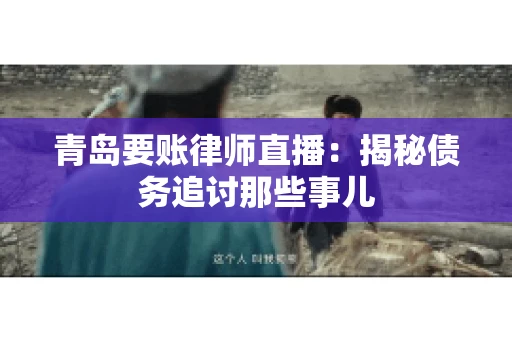 青岛要账律师直播：揭秘债务追讨那些事儿