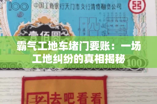 霸气工地车堵门要账：一场工地纠纷的真相揭秘