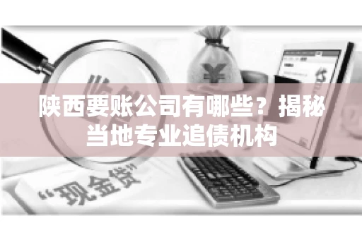 陕西要账公司有哪些？揭秘当地专业追债机构