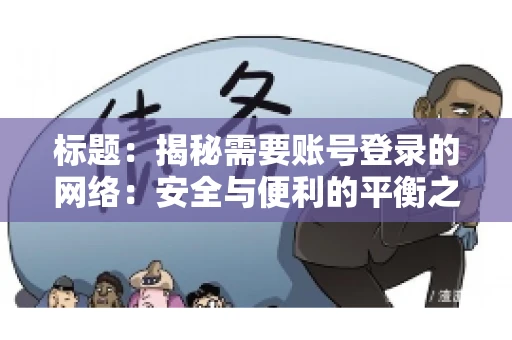 标题:揭秘需要账号登录的网络:安全与便利的平衡之道 标题:揭秘需要账号登录的网络:安全与便利的平衡之道