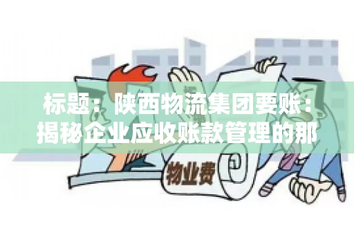 标题:陕西物流集团要账:揭秘企业应收账款管理的那些事儿 标题:陕西物流集团要账:揭秘企业应收账款管理的那些事儿