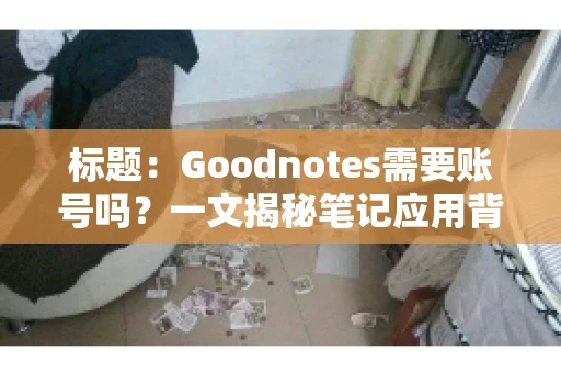 标题:Goodnotes需要账号吗?一文揭秘笔记应用背后的真相 标题:Goodnotes需要账号吗?一文揭秘笔记应用背后的真相