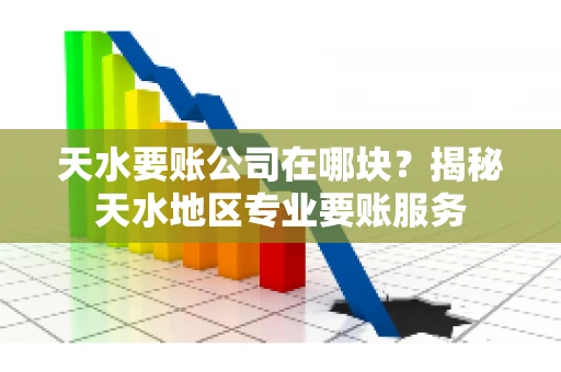 天水要账公司在哪块？揭秘天水地区专业要账服务
