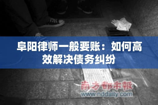 阜阳律师一般要账：如何高效解决债务纠纷