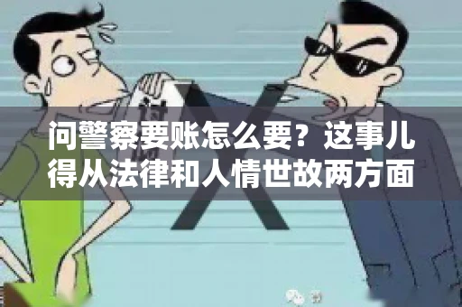 问警察要账怎么要？这事儿得从法律和人情世故两方面来说。咱们先说法律，再聊聊实际操作中的一些小技巧。