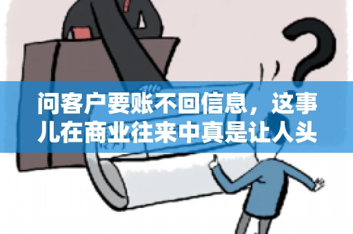 问客户要账不回信息,这事儿在商业往来中真是让人头疼。咱们聊聊这个话题,看看怎么应对这种情况。 问客户要账不回信息,这事儿在商业往来中真是让人头疼。咱们聊聊这个话题,看看怎么应对这种情况。