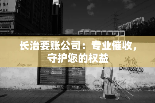 长治要账公司：专业催收，守护您的权益