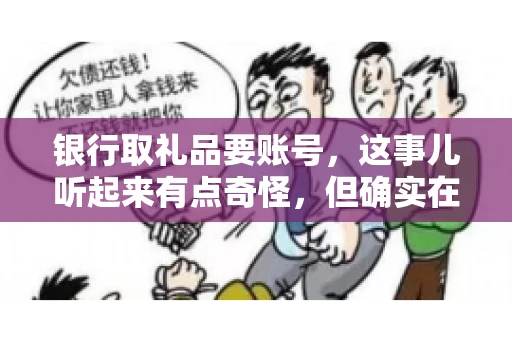 银行取礼品要账号,这事儿听起来有点奇怪,但确实在生活中时有发生。最近,就有朋友问我,为什么银行在取礼品时需要提供账号信息。这让我想起了自己之前的一次经历,于是决定和大家聊聊这个话题。 银行取礼品要账号,这事儿听起来有点奇怪,但确实在生活中时有发生。最近,就有朋友问我,为什么银行在取礼品时需要提供账号信息。这让我想起了自己之前的一次经历,于是决定和大家聊聊这个话题。