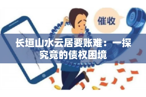 长垣山水云居要账难：一探究竟的债权困境