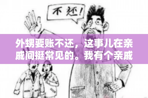 外甥要账不还,这事儿在亲戚间挺常见的。我有个亲戚,就碰上了这么一档子事儿。说起来,这事儿还挺有意思的,今天咱们就聊聊这个话题。 外甥要账不还,这事儿在亲戚间挺常见的。我有个亲戚,就碰上了这么一档子事儿。说起来,这事儿还挺有意思的,今天咱们就聊聊这个话题。