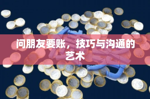 问朋友要账，技巧与沟通的艺术