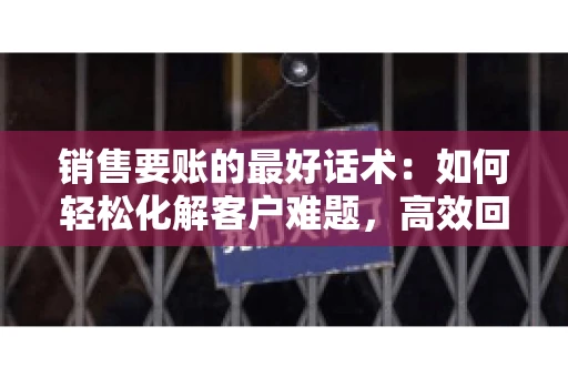 销售要账的最好话术：如何轻松化解客户难题，高效回款