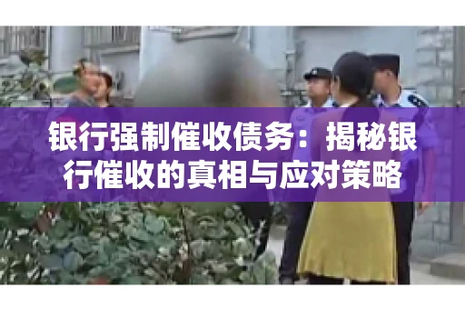 银行强制催收债务:揭秘银行催收的真相与应对策略 银行强制催收债务:揭秘银行催收的真相与应对策略