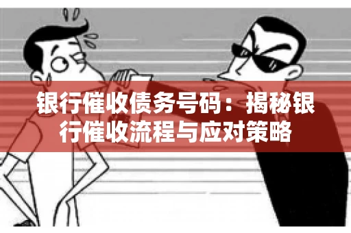 银行催收债务号码：揭秘银行催收流程与应对策略