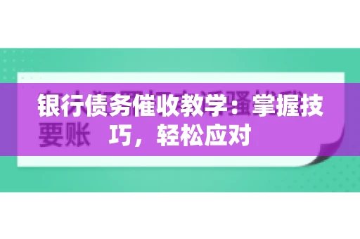 银行债务催收教学：掌握技巧，轻松应对