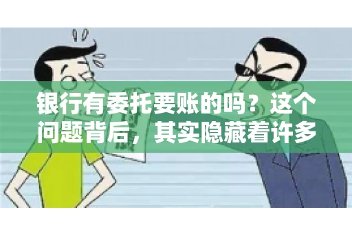 银行有委托要账的吗?这个问题背后,其实隐藏着许多企业和个人对于银行服务的好奇与疑惑。今天,我们就来聊聊这个话题,看看银行是否提供委托要账服务,以及这项服务是如何运作的。 银行有委托要账的吗?这个问题背后,其实隐藏着许多企业和个人对于银行服务的好奇与疑惑。今天,我们就来聊聊这个话题,看看银行是否提供委托要账服务,以及这项服务是如何运作的。