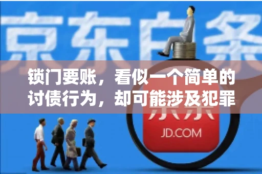锁门要账,看似一个简单的讨债行为,却可能涉及犯罪。今天,我们就来聊聊这个话题,看看锁门要账究竟有哪些风险,以及如何避免这些风险。 锁门要账,看似一个简单的讨债行为,却可能涉及犯罪。今天,我们就来聊聊这个话题,看看锁门要账究竟有哪些风险,以及如何避免这些风险。