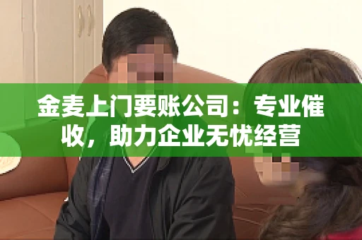 金麦上门要账公司：专业催收，助力企业无忧经营