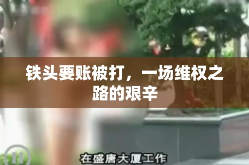 铁头要账被打，一场维权之路的艰辛