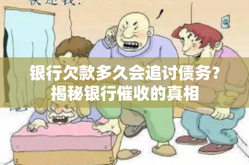 银行欠款多久会追讨债务?揭秘银行催收的真相 银行欠款多久会追讨债务?揭秘银行催收的真相