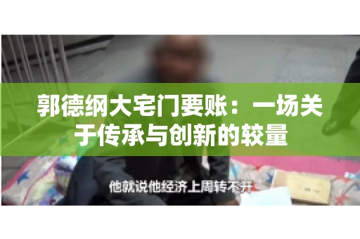 郭德纲大宅门要账:一场关于传承与创新的较量 郭德纲大宅门要账:一场关于传承与创新的较量