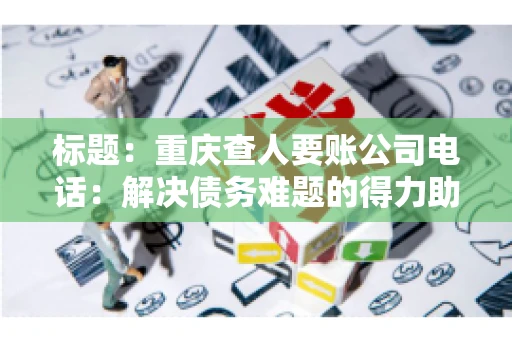 标题：重庆查人要账公司电话：解决债务难题的得力助手