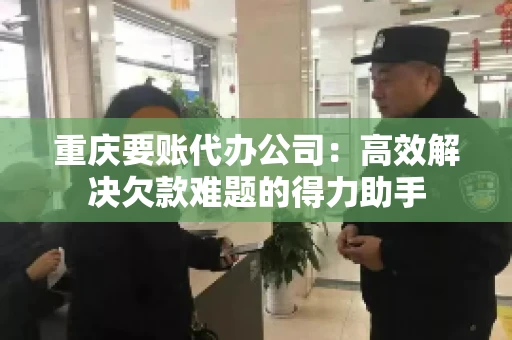 重庆要账代办公司：高效解决欠款难题的得力助手