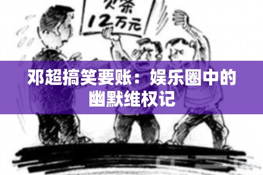 邓超搞笑要账：娱乐圈中的幽默维权记