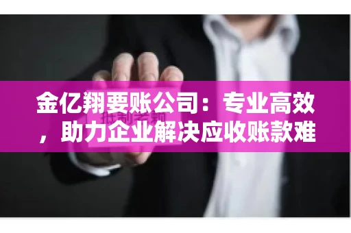 金亿翔要账公司：专业高效，助力企业解决应收账款难题